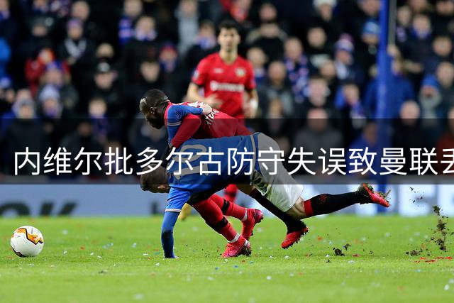 内维尔批多尔古防守失误致曼联丢分 搭档配合不力酿苦果